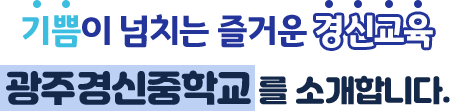 기쁨이 넘치는 즐거운 경신교육 광주경신중학교 방문을 환영합니다.